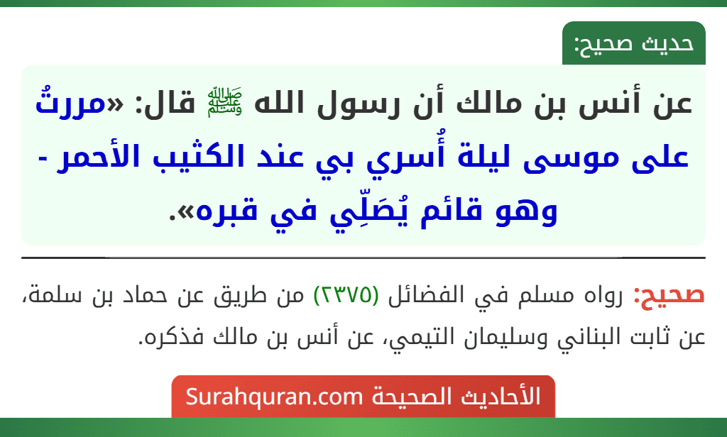 عن أنس بن مالك أن رسول الله ﷺ قال: «مررتُ على موسى ليلة أُسري بي عند الكثيب الأحمر - وهو قائم يُصَلِّي في قبره». عن أنس بن مالك أن رسول الله ﷺ قال: «مررتُ على موسى ليلة أُسري بي عند الكثيب الأحمر - وهو قائم يُصَلِّي في قبره».