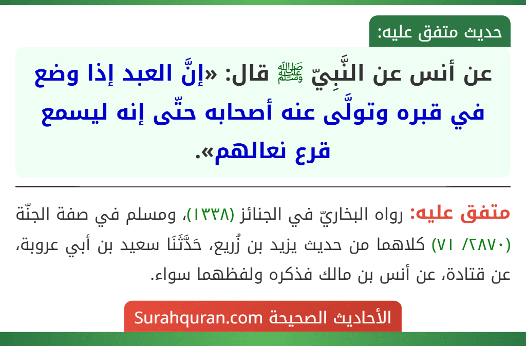 عن أنس عن النَّبِيّ ﷺ قال: «إنَّ العبد إذا وضع في قبره وتولَّى عنه أصحابه حتّى إنه ليسمع قرع نعالهم».