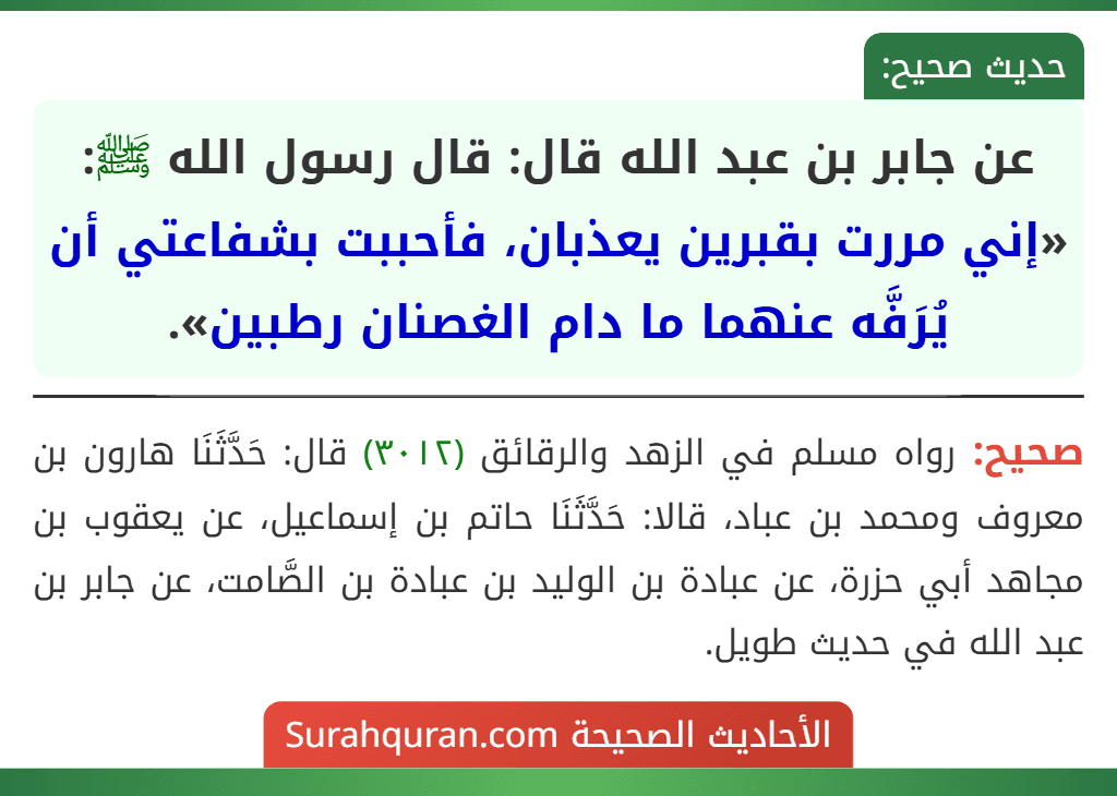 عن جابر بن عبد الله قال: قال رسول الله ﷺ: «إني مررت بقبرين يعذبان، فأحببت بشفاعتي أن يُرَفَّه عنهما ما دام الغصنان رطبين».
