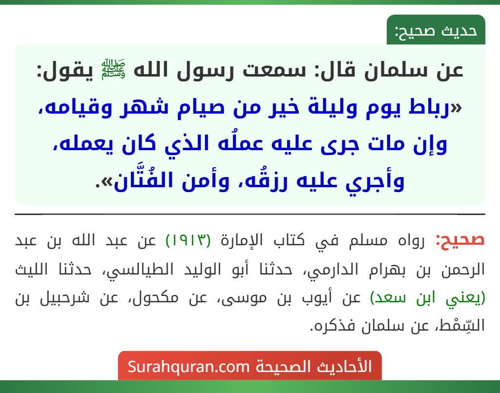 عن سلمان قال: سمعت رسول الله ﷺ يقول: «رباط يوم وليلة خير من صيام شهر وقيامه، وإن مات جرى عليه عملُه الذي كان يعمله، وأجري عليه رزقُه، وأمن الفُتَّان».