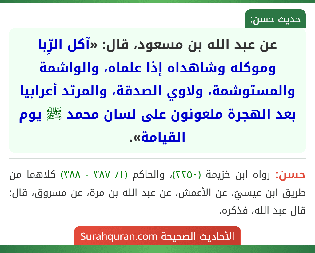 عن عبد الله بن مسعود، قال: «آكل الرِّبا وموكله وشاهداه إذا علماه، والواشمة والمستوشمة، ولاوي الصدقة، والمرتد أعرابيا بعد الهجرة ملعونون على لسان محمد ﷺ يوم القيامة». عن عبد الله بن مسعود، قال: «آكل الرِّبا وموكله وشاهداه إذا علماه، والواشمة والمستوشمة، ولاوي الصدقة، والمرتد أعرابيا بعد الهجرة ملعونون على لسان محمد ﷺ يوم القيامة».