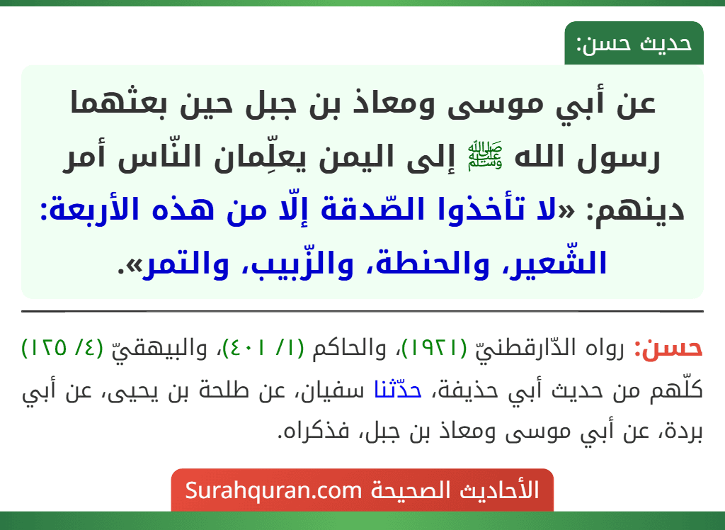 عن أبي موسى ومعاذ بن جبل حين بعثهما رسول الله ﷺ إلى اليمن يعلِّمان النّاس أمر دينهم: «لا تأخذوا الصّدقة إلّا من هذه الأربعة: الشّعير، والحنطة، والزّبيب، والتمر».