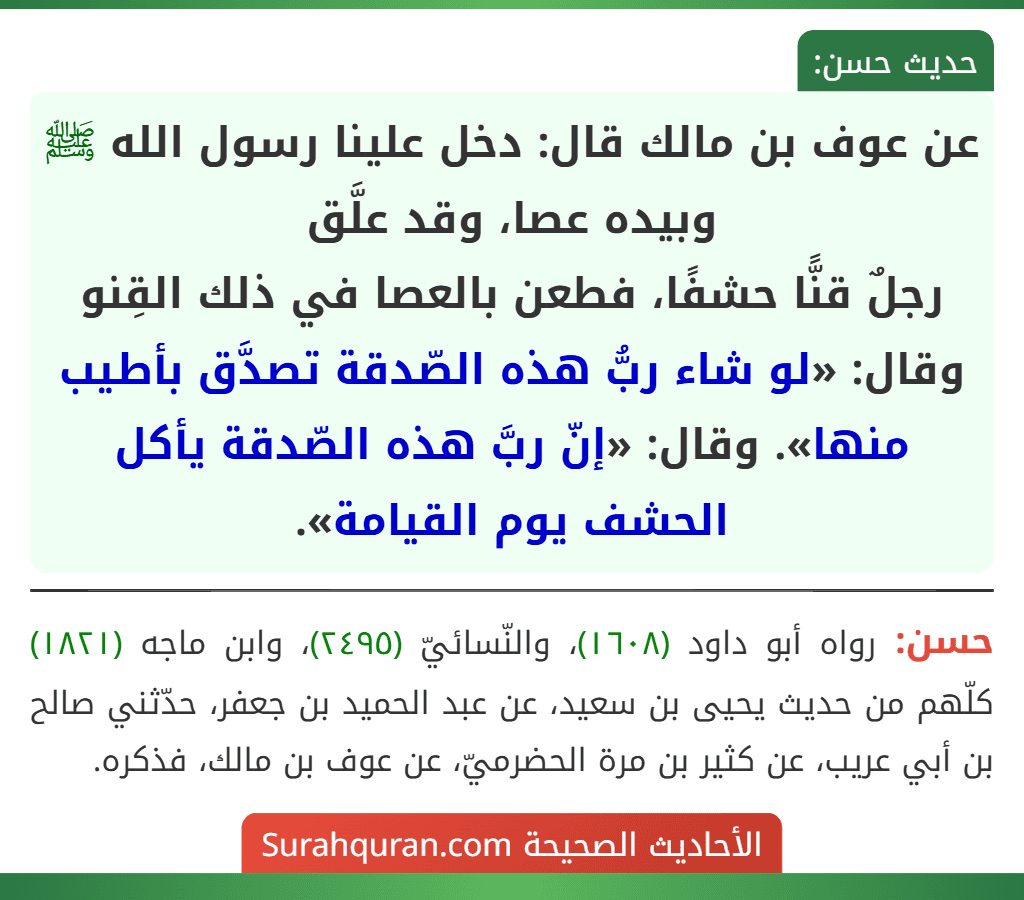 عن عوف بن مالك قال: دخل علينا رسول الله ﷺ وبيده عصا، وقد علَّق
رجلٌ قنًّا حشفًا، فطعن بالعصا في ذلك القِنو وقال: «لو شاء ربُّ هذه الصّدقة تصدَّق بأطيب منها». وقال: «إنّ ربَّ هذه الصّدقة يأكل الحشف يوم القيامة».