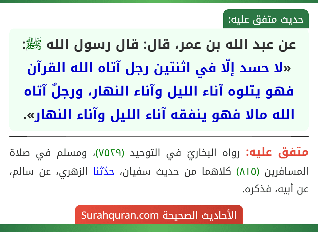 عن عبد الله بن عمر، قال: قال رسول الله ﷺ: «لا حسد إلّا في اثنتين رجل آتاه الله القرآن فهو يتلوه آناء الليل وآناء النهار، ورجلٌ آتاه الله مالا فهو ينفقه آناء الليل وآناء النهار».