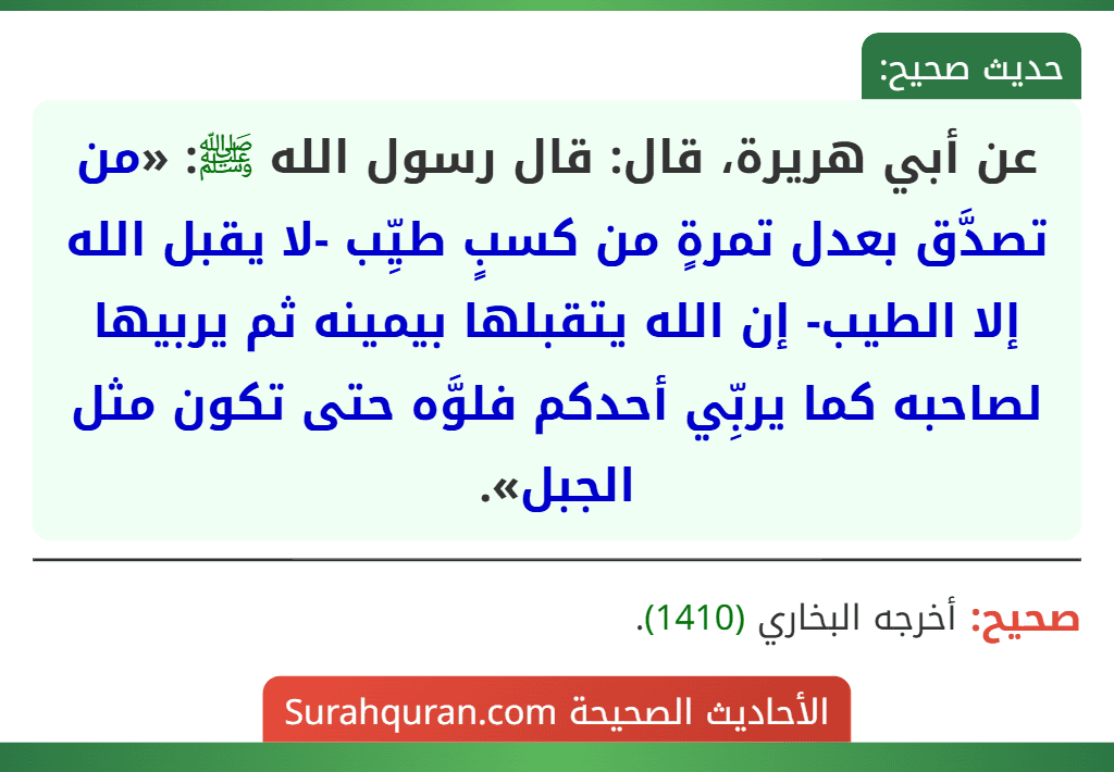 عن أبي هريرة، قال: قال رسول الله ﷺ: «من تصدَّق بعدل تمرةٍ من كسبٍ طيِّب -لا يقبل الله إلا الطيب- إن الله يتقبلها بيمينه ثم يربيها لصاحبه كما يربِّي أحدكم فلوَّه حتى تكون مثل الجبل».