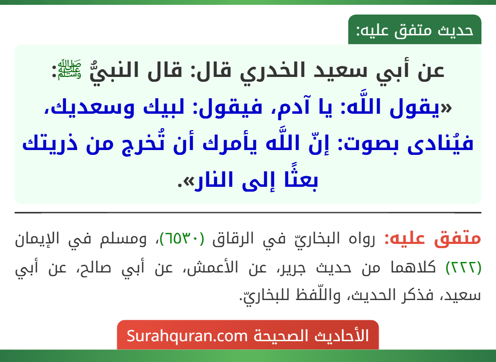 عن أبي سعيد الخدري قال: قال النبيُّ ﷺ: «يقول اللَّه: يا آدم، فيقول: لبيك وسعديك، فيُنادى بصوت: إنّ اللَّه يأمرك أن تُخرج من ذريتك بعثًا إلى النار».