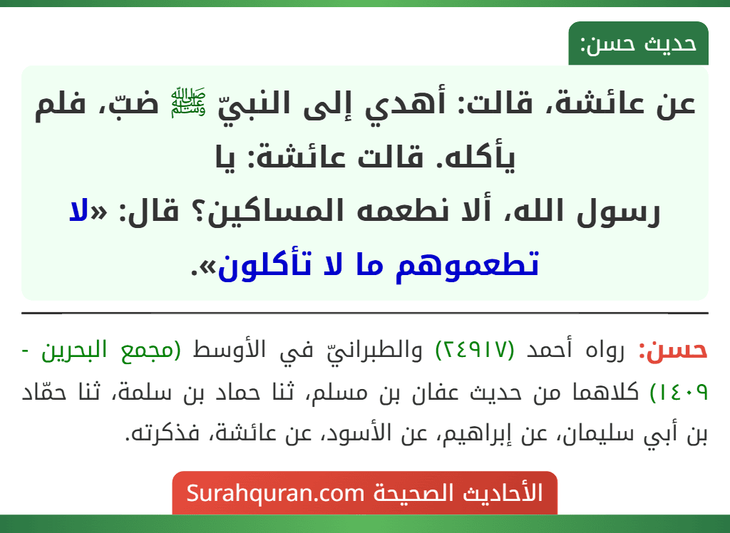 عن عائشة، قالت: أهدي إلى النبيّ ﷺ ضبّ، فلم يأكله. قالت عائشة: يا
رسول الله، ألا نطعمه المساكين؟ قال: «لا تطعموهم ما لا تأكلون».