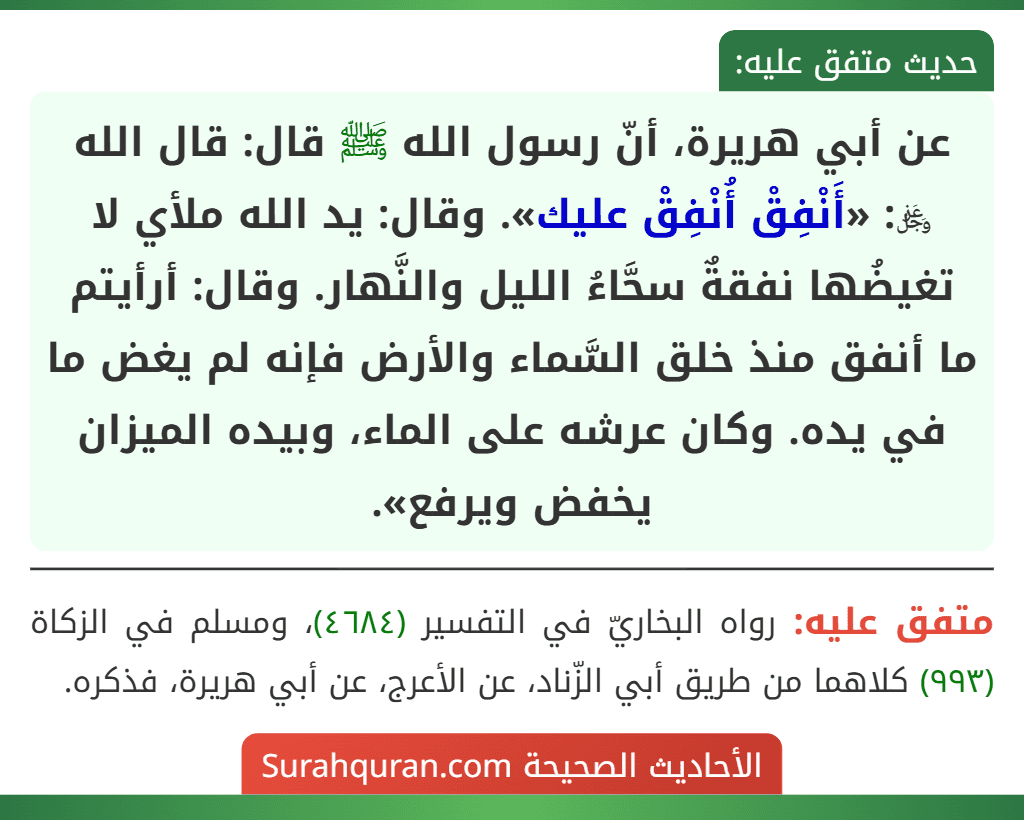 عن أبي هريرة، أنّ رسول الله ﷺ قال: قال الله ﷿: «أَنْفِقْ أُنْفِقْ عليك». وقال: يد الله ملأي لا تغيضُها نفقةٌ سحَّاءُ الليل والنَّهار. وقال: أرأيتم ما أنفق منذ خلق السَّماء والأرض فإنه لم يغض ما في يده. وكان عرشه على الماء، وبيده الميزان يخفض ويرفع».