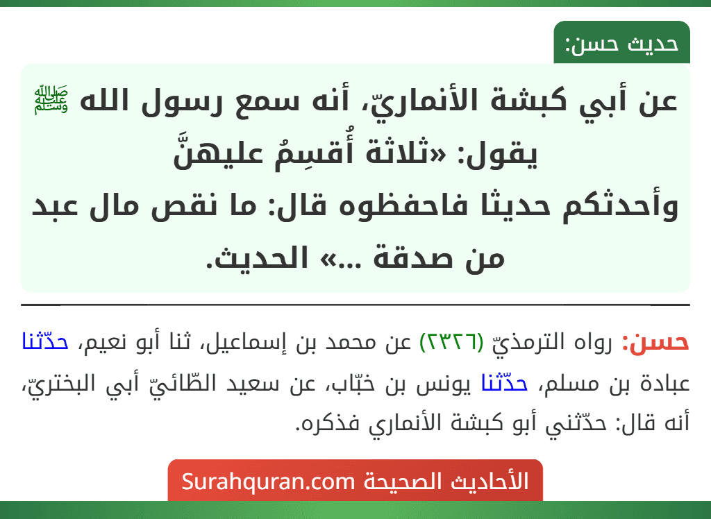 عن أبي كبشة الأنماريّ، أنه سمع رسول الله ﷺ يقول: «ثلاثة أُقسِمُ عليهنَّ
وأحدثكم حديثا فاحفظوه قال: ما نقص مال عبد من صدقة ...» الحديث. عن أبي كبشة الأنماريّ، أنه سمع رسول الله ﷺ يقول: «ثلاثة أُقسِمُ عليهنَّ
وأحدثكم حديثا فاحفظوه قال: ما نقص مال عبد من صدقة ...» الحديث.