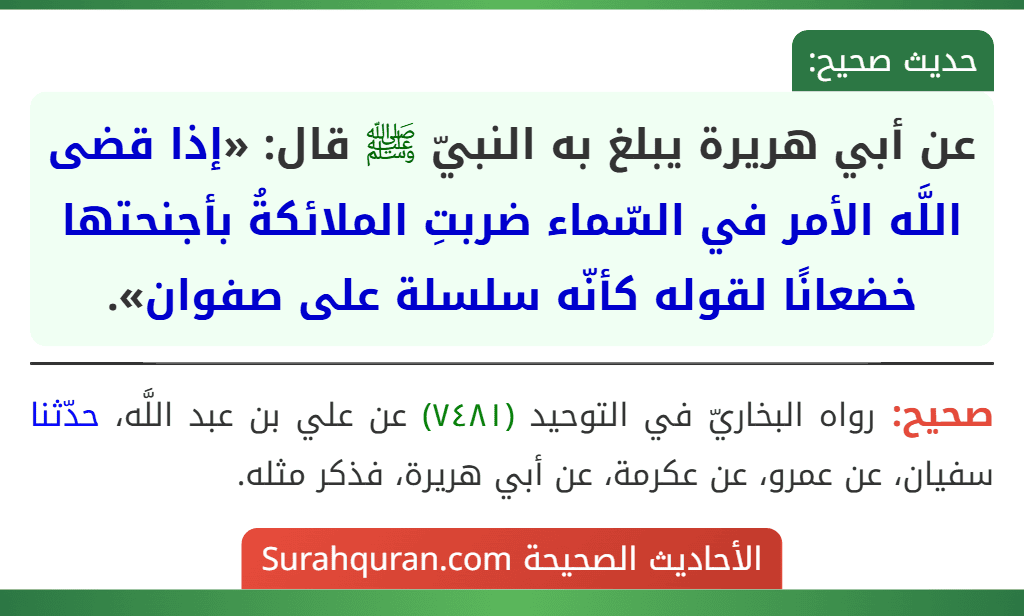 عن أبي هريرة يبلغ به النبيّ ﷺ قال: «إذا قضى اللَّه الأمر في السّماء ضربتِ الملائكةُ بأجنحتها خضعانًا لقوله كأنّه سلسلة على صفوان».