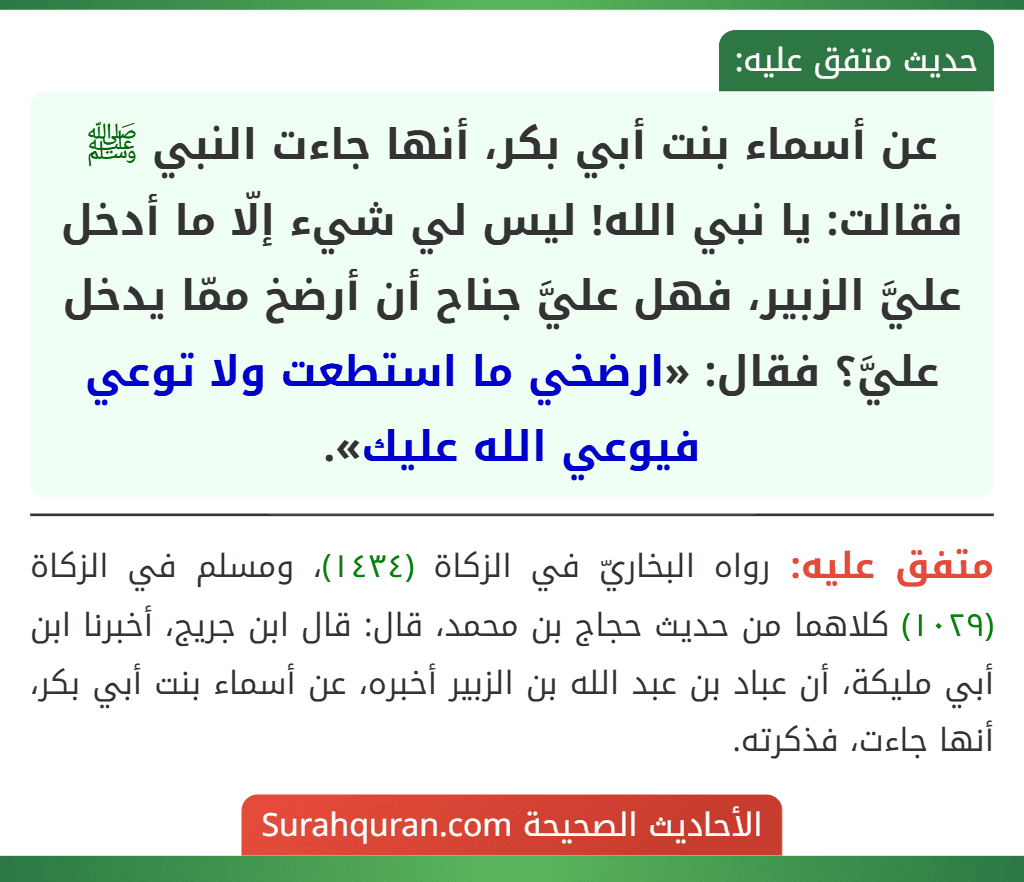 عن أسماء بنت أبي بكر، أنها جاءت النبي ﷺ فقالت: يا نبي الله! ليس لي شيء إلّا ما أدخل عليَّ الزبير، فهل عليَّ جناح أن أرضخ ممّا يدخل عليَّ؟ فقال: «ارضخي ما استطعت ولا توعي فيوعي الله عليك».