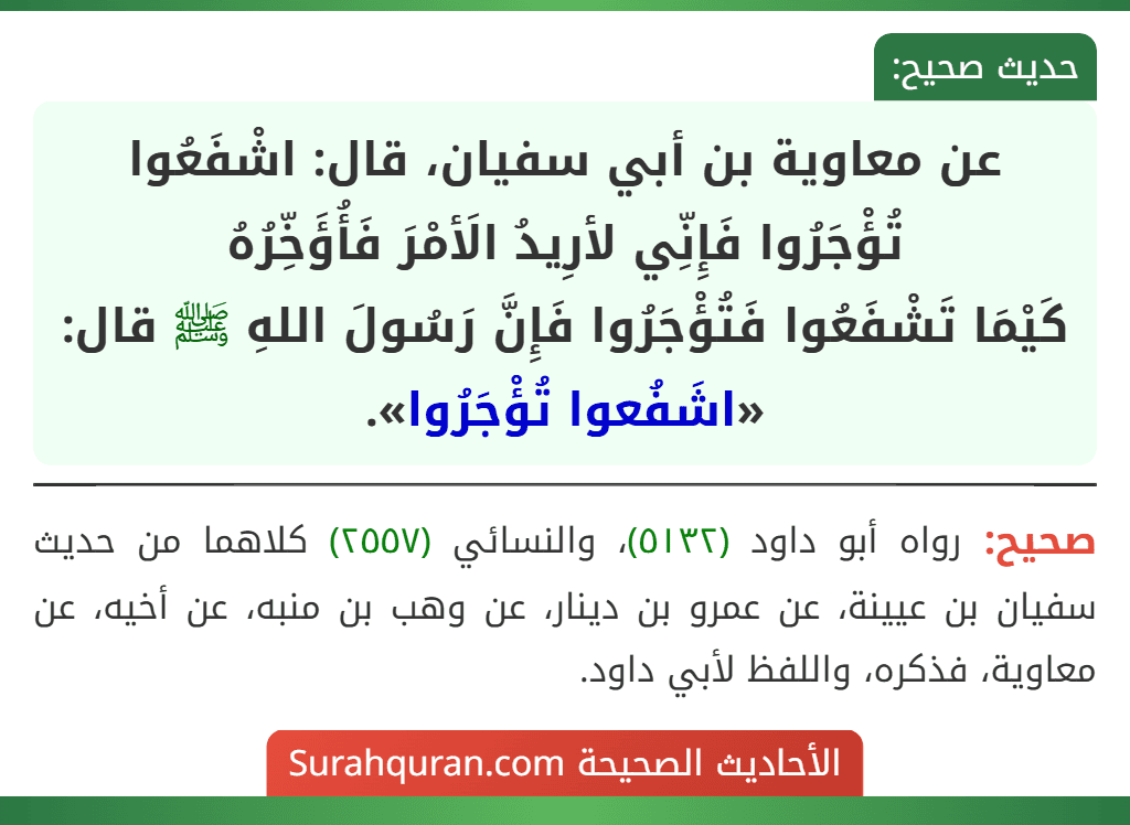 عن معاوية بن أبي سفيان، قال: اشْفَعُوا تُؤْجَرُوا فَإِنِّي لأرِيدُ الَأمْرَ فَأُؤَخِّرُهُ
كَيْمَا تَشْفَعُوا فَتُؤْجَرُوا فَإِنَّ رَسُولَ اللهِ ﷺ قال: «اشَفُعوا تُؤْجَرُوا».