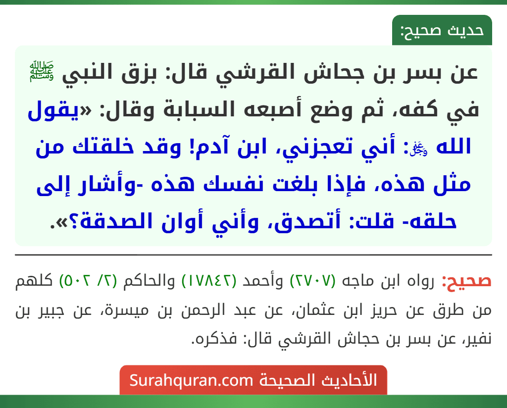 عن بسر بن جحاش القرشي قال: بزق النبي ﷺ في كفه، ثم وضع أصبعه السبابة وقال: «يقول الله ﷿: أني تعجزني، ابن آدم! وقد خلقتك من مثل هذه، فإذا بلغت نفسك هذه -وأشار إلى حلقه- قلت: أتصدق، وأني أوان الصدقة؟».