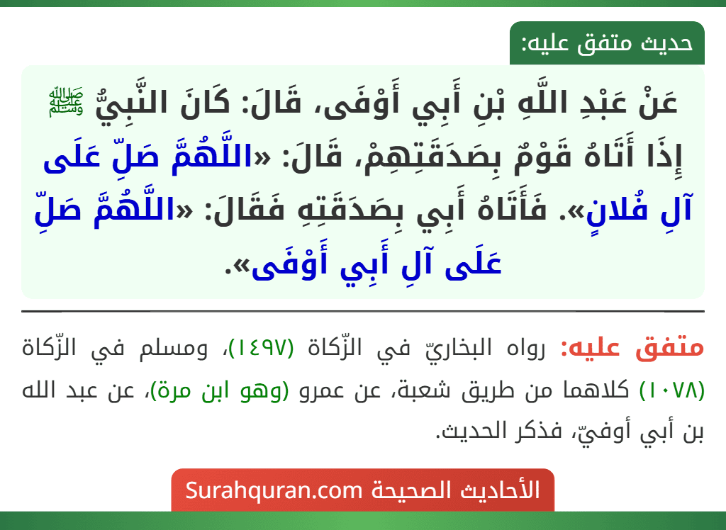 عَنْ عَبْدِ اللَّهِ بْنِ أَبِي أَوْفَى، قَالَ: كَانَ النَّبِيُّ ﷺ إِذَا أَتَاهُ قَوْمٌ بِصَدَقَتِهِمْ، قَالَ: «اللَّهُمَّ صَلِّ عَلَى آلِ فُلانٍ». فَأَتَاهُ أَبِي بِصَدَقَتِهِ فَقَالَ: «اللَّهُمَّ صَلِّ عَلَى آلِ أَبِي أَوْفَى».