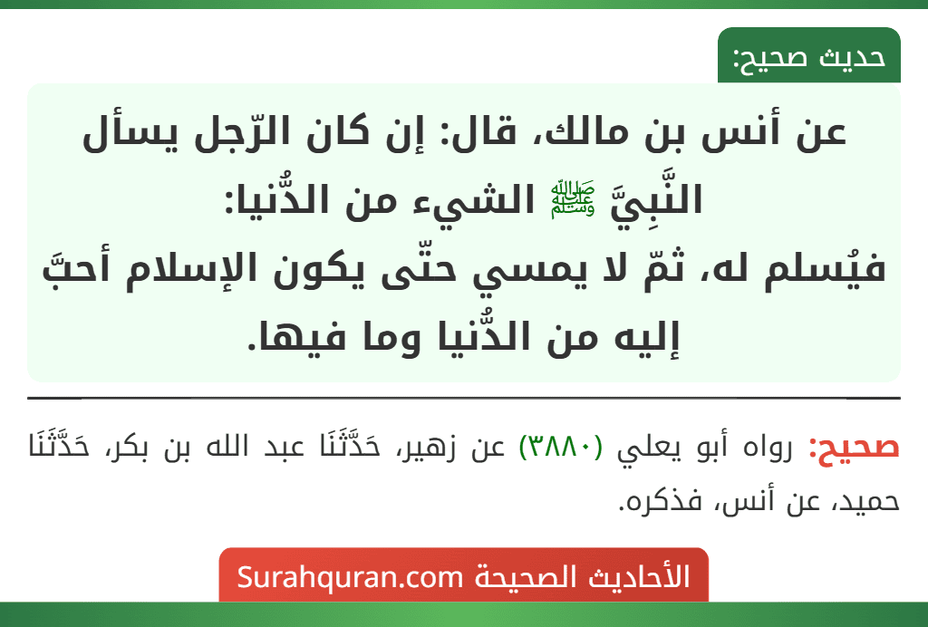 عن أنس بن مالك، قال: إن كان الرّجل يسأل النَّبِيَّ ﷺ الشيء من الدُّنيا:
فيُسلم له، ثمّ لا يمسي حتّى يكون الإسلام أحبَّ إليه من الدُّنيا وما فيها.