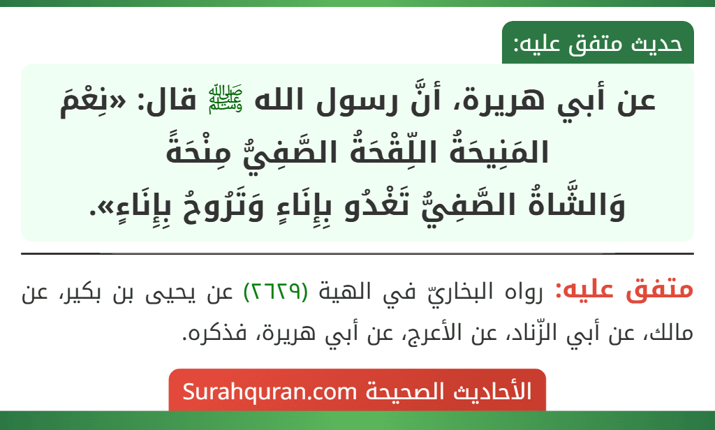 عن أبي هريرة، أنَّ رسول الله ﷺ قال: «نِعْمَ المَنِيحَةُ اللِّقْحَةُ الصَّفِيُّ مِنْحَةً
وَالشَّاةُ الصَّفِيُّ تَغْدُو بِإِنَاءٍ وَتَرُوحُ بِإِنَاءٍ».
