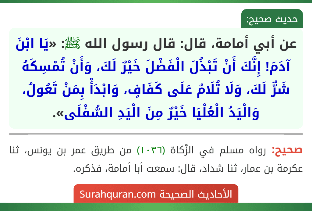 عن أبي أمامة، قال: قال رسول الله ﷺ: «يَا ابْنَ آدَمَ! إِنَّكَ أَنْ تَبْذُلَ الْفَضْلَ خَيْرٌ لَكَ، وَأَنْ تُمْسِكَهُ شَرٌّ لَكَ، وَلَا تُلَامُ عَلَى كَفَافٍ، وَابْدَأْ بِمَنْ تَعُولُ، وَالْيَدُ الْعُلْيَا خَيْرٌ مِنَ الْيَدِ السُّفْلَى».