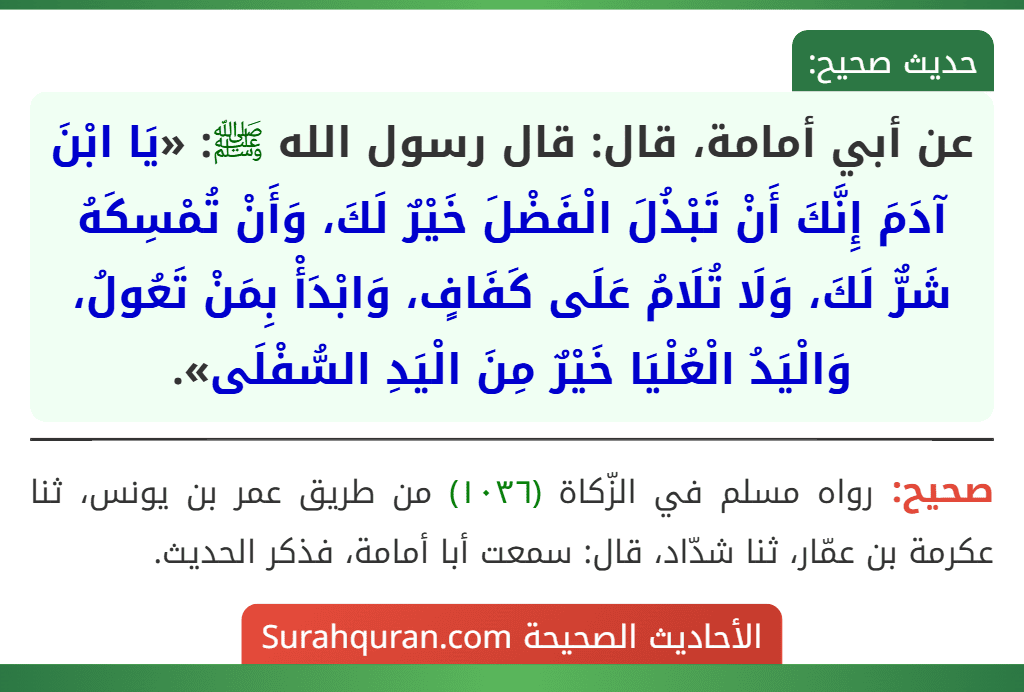 عن أبي أمامة، قال: قال رسول الله ﷺ: «يَا ابْنَ آدَمَ إِنَّكَ أَنْ تَبْذُلَ الْفَضْلَ خَيْرٌ لَكَ، وَأَنْ تُمْسِكَهُ شَرٌّ لَكَ، وَلَا تُلَامُ عَلَى كَفَافٍ، وَابْدَأْ بِمَنْ تَعُولُ، وَالْيَدُ الْعُلْيَا خَيْرٌ مِنَ الْيَدِ السُّفْلَى».