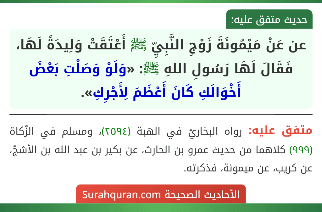 عن عَنْ مَيْمُونَةَ زَوْجِ النَّبِيِّ ﷺ أَعْتَقَتْ وَلِيدَةً لَهَا، فَقَالَ لَهَا رَسُولِ اللهِ ﷺ: «وَلَوْ وَصَلْتِ بَعْضَ أَخْوَالَكِ كَانَ أَعْظَمَ لِأَجْرِكِ».