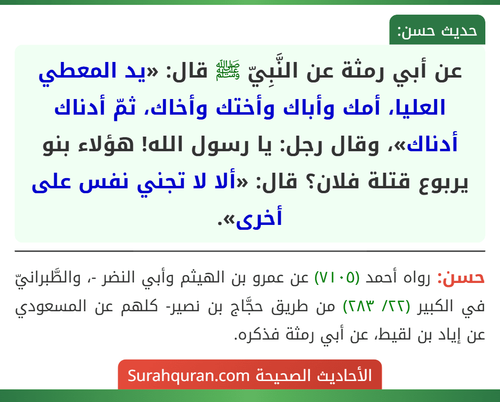 عن أبي رمثة عن النَّبِيّ ﷺ قال: «يد المعطي العليا، أمك وأباك وأختك وأخاك، ثمّ أدناك أدناك»، وقال رجل: يا رسول الله! هؤلاء بنو يربوع قتلة فلان؟ قال: «ألا لا تجني نفس على أخرى».
