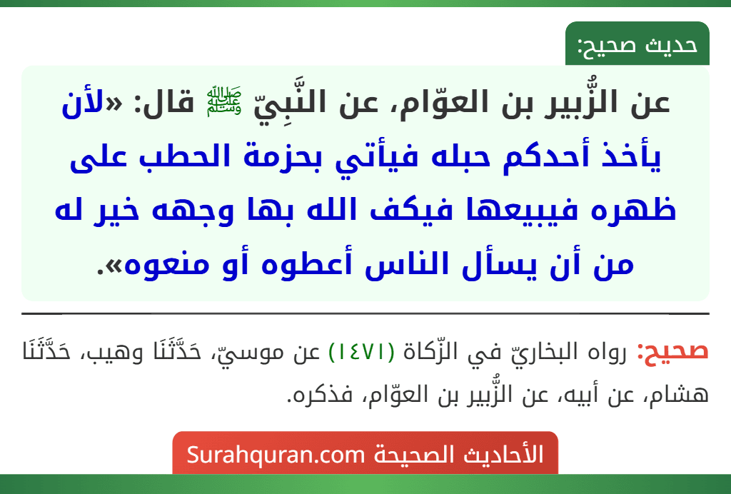 عن الزُّبير بن العوّام، عن النَّبِيّ ﷺ قال: «لأن يأخذ أحدكم حبله فيأتي بحزمة الحطب على ظهره فيبيعها فيكف الله بها وجهه خير له من أن يسأل الناس أعطوه أو منعوه».