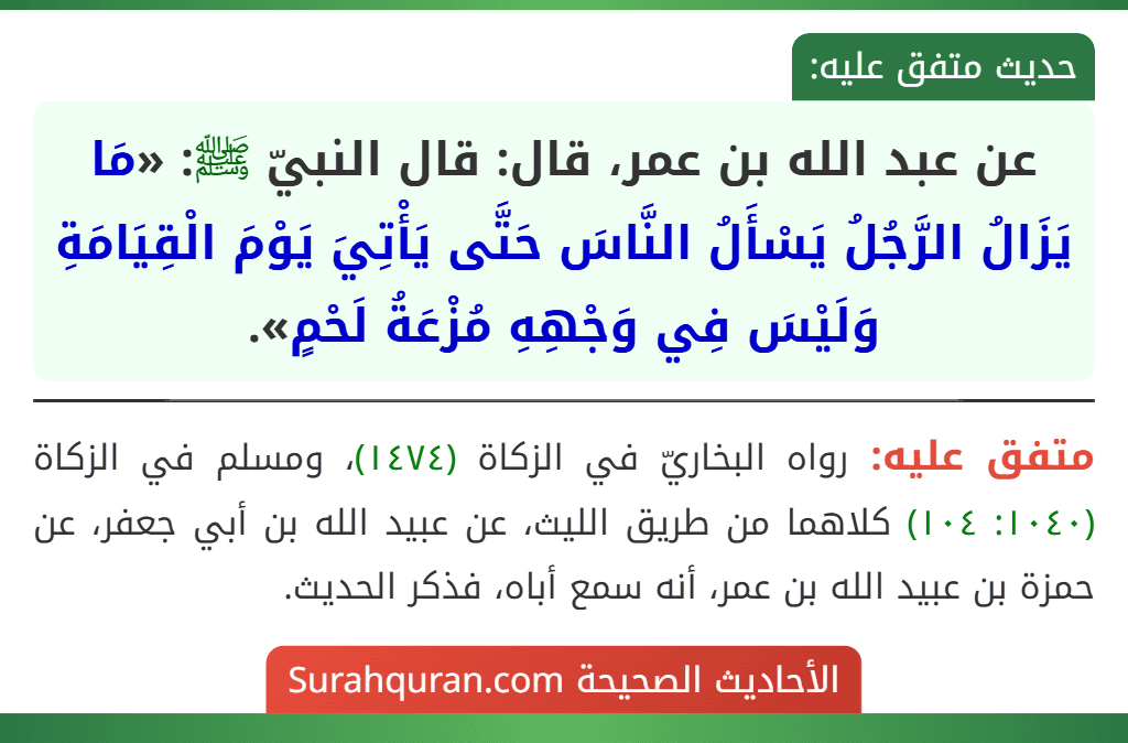عن عبد الله بن عمر، قال: قال النبيّ ﷺ: «مَا يَزَالُ الرَّجُلُ يَسْأَلُ النَّاسَ حَتَّى يَأْتِيَ يَوْمَ الْقِيَامَةِ وَلَيْسَ فِي وَجْهِهِ مُزْعَةُ لَحْمٍ».