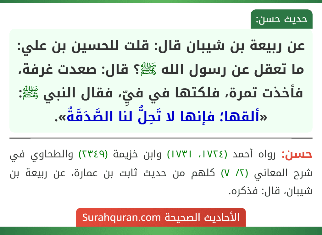 عن ربيعة بن شيبان قال: قلت للحسين بن علي: ما تعقل عن رسول الله ﷺ؟ قال: صعدت غرفة، فأخذت تمرة، فلكتها في فيِّ، فقال النبي ﷺ: «ألقها؛ فإنها لا تَحِلُّ لنا الصَّدَقَةُ».