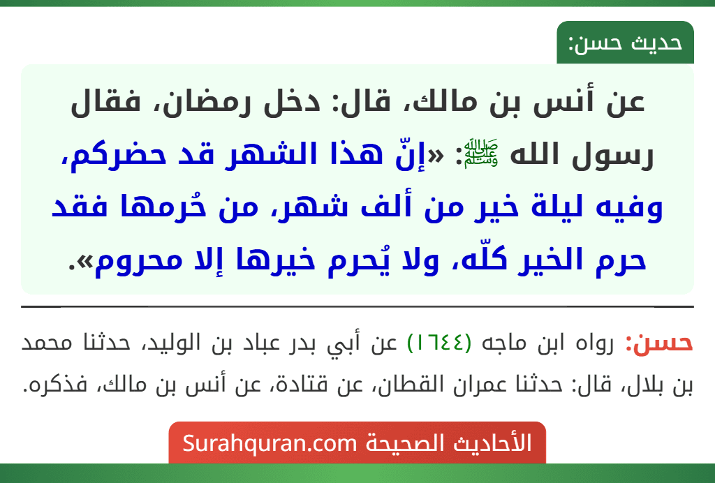 عن أنس بن مالك، قال: دخل رمضان، فقال رسول الله ﷺ: «إنّ هذا الشهر قد حضركم، وفيه ليلة خير من ألف شهر، من حُرمها فقد حرم الخير كلّه، ولا يُحرم خيرها إلا محروم».