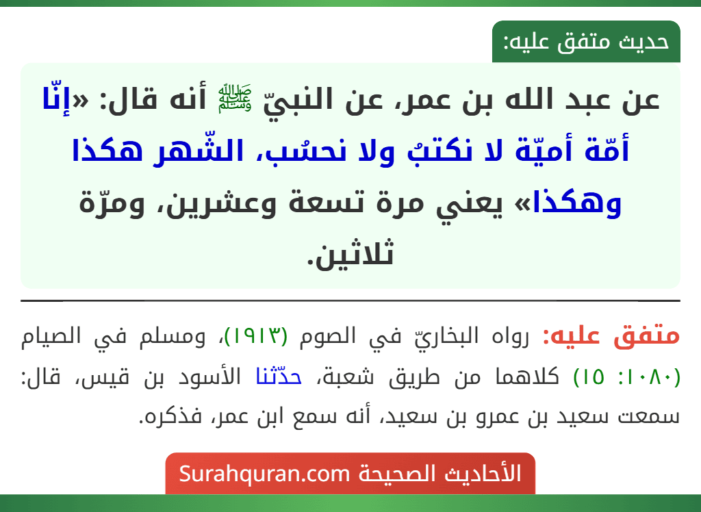 عن عبد الله بن عمر، عن النبيّ ﷺ أنه قال: «إنّا أمّة أميّة لا نكتبُ ولا نحسُب، الشّهر هكذا وهكذا» يعني مرة تسعة وعشرين، ومرّة ثلاثين.