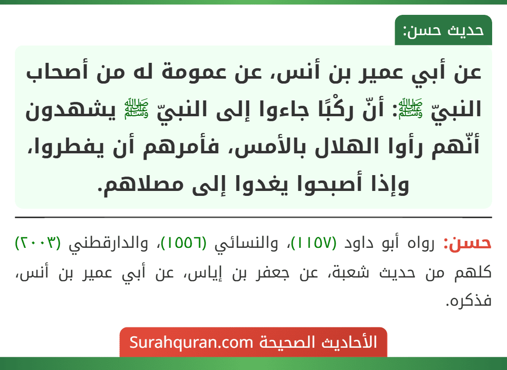 عن أبي عمير بن أنس، عن عمومة له من أصحاب النبيّ ﷺ: أنّ ركْبًا جاءوا إلى النبيّ ﷺ يشهدون أنّهم رأوا الهلال بالأمس، فأمرهم أن يفطروا، وإذا أصبحوا يغدوا إلى مصلاهم. عن أبي عمير بن أنس، عن عمومة له من أصحاب النبيّ ﷺ: أنّ ركْبًا جاءوا إلى النبيّ ﷺ يشهدون أنّهم رأوا الهلال بالأمس، فأمرهم أن يفطروا، وإذا أصبحوا يغدوا إلى مصلاهم.