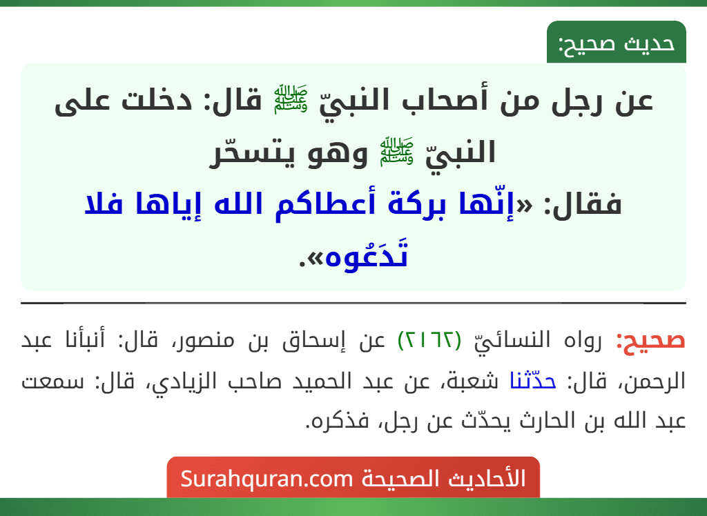 عن رجل من أصحاب النبيّ ﷺ قال: دخلت على النبيّ ﷺ وهو يتسحّر
فقال: «إنّها بركة أعطاكم الله إياها فلا تَدَعُوه». عن رجل من أصحاب النبيّ ﷺ قال: دخلت على النبيّ ﷺ وهو يتسحّر
فقال: «إنّها بركة أعطاكم الله إياها فلا تَدَعُوه».