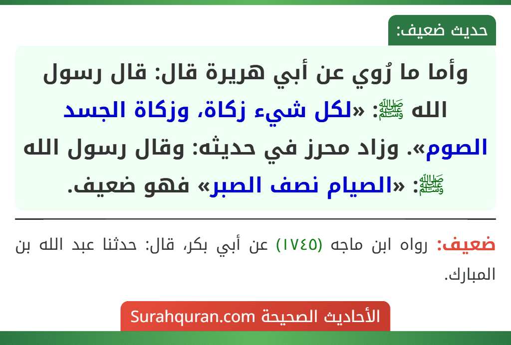 وأما ما رُوي عن أبي هريرة قال: قال رسول الله ﷺ: «لكل شيء زكاة، وزكاة الجسد الصوم». وزاد محرز في حديثه: وقال رسول الله ﷺ: «الصيام نصف الصبر» فهو ضعيف. وأما ما رُوي عن أبي هريرة قال: قال رسول الله ﷺ: «لكل شيء زكاة، وزكاة الجسد الصوم». وزاد محرز في حديثه: وقال رسول الله ﷺ: «الصيام نصف الصبر» فهو ضعيف.