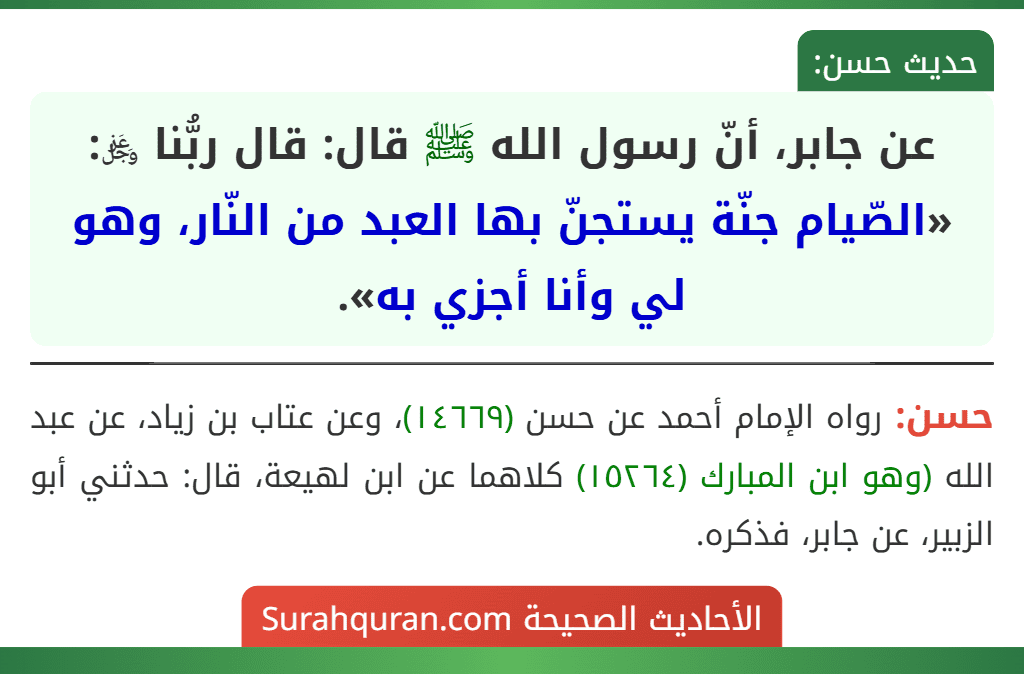 عن جابر، أنّ رسول الله ﷺ قال: قال ربُّنا ﷿: «الصّيام جنّة يستجنّ بها العبد من النّار، وهو لي وأنا أجزي به». عن جابر، أنّ رسول الله ﷺ قال: قال ربُّنا ﷿: «الصّيام جنّة يستجنّ بها العبد من النّار، وهو لي وأنا أجزي به».