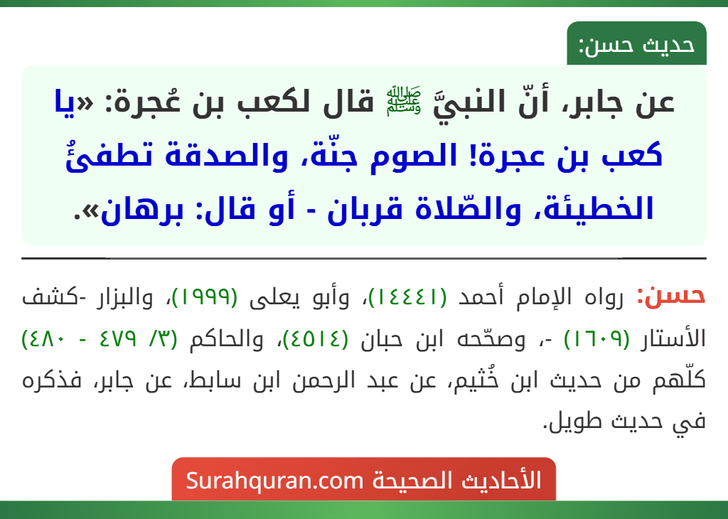 عن جابر، أنّ النبيَّ ﷺ قال لكعب بن عُجرة: «يا كعب بن عجرة! الصوم جنّة، والصدقة تطفئُ الخطيئة، والصّلاة قربان - أو قال: برهان». عن جابر، أنّ النبيَّ ﷺ قال لكعب بن عُجرة: «يا كعب بن عجرة! الصوم جنّة، والصدقة تطفئُ الخطيئة، والصّلاة قربان - أو قال: برهان».