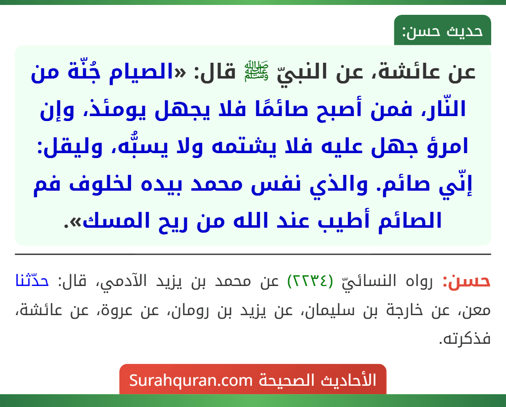عن عائشة، عن النبيّ ﷺ قال: «الصيام جُنّة من النّار، فمن أصبح صائمًا فلا يجهل يومئذ، وإن امرؤ جهل عليه فلا يشتمه ولا يسبُّه، وليقل: إنّي صائم. والذي نفس محمد بيده لخلوف فم الصائم أطيب عند الله من ريح المسك».