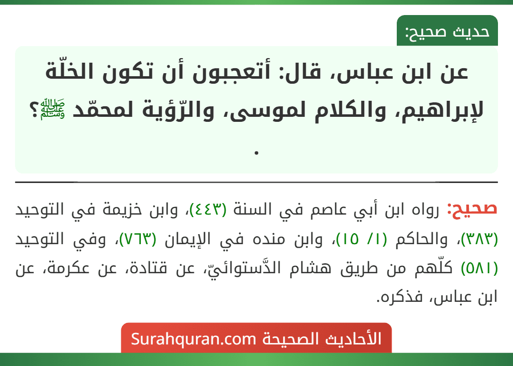 عن ابن عباس، قال: أتعجبون أن تكون الخلّة لإبراهيم، والكلام لموسى، والرّؤية لمحمّد ﷺ؟ .