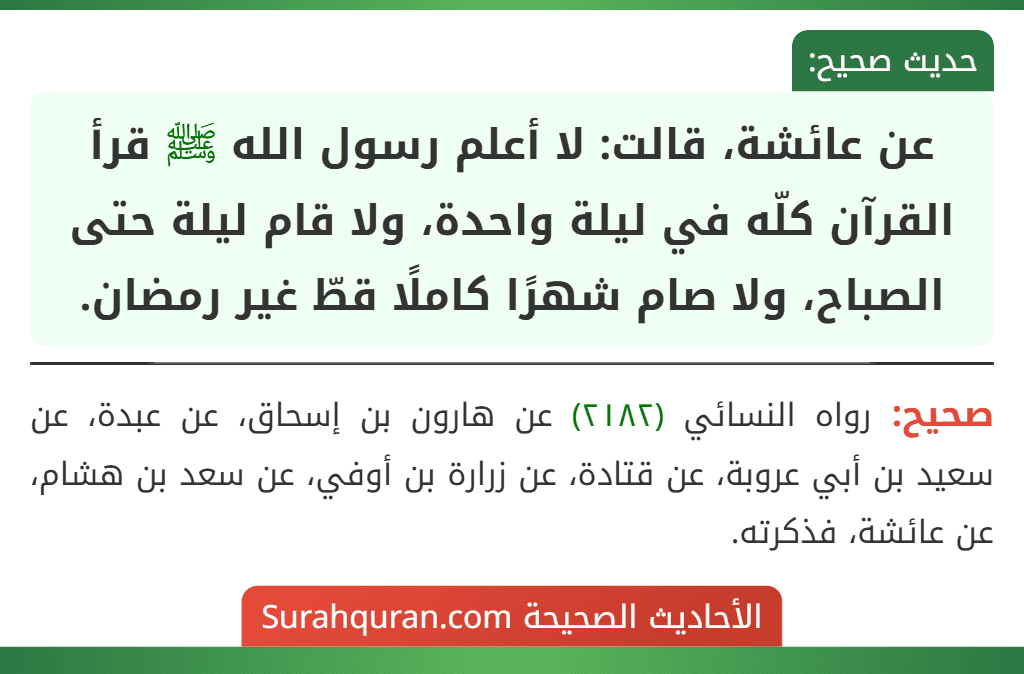 عن عائشة، قالت: لا أعلم رسول الله ﷺ قرأ القرآن كلّه في ليلة واحدة، ولا قام ليلة حتى الصباح، ولا صام شهرًا كاملًا قطّ غير رمضان. عن عائشة، قالت: لا أعلم رسول الله ﷺ قرأ القرآن كلّه في ليلة واحدة، ولا قام ليلة حتى الصباح، ولا صام شهرًا كاملًا قطّ غير رمضان.