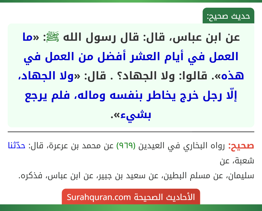 عن ابن عباس، قال: قال رسول الله ﷺ: «ما العمل في أيام العشر أفضل من العمل في هذه». قالوا: ولا الجهاد؟ . قال: «ولا الجهاد، إلّا رجل خرج يخاطر بنفسه وماله، فلم يرجع بشيء».