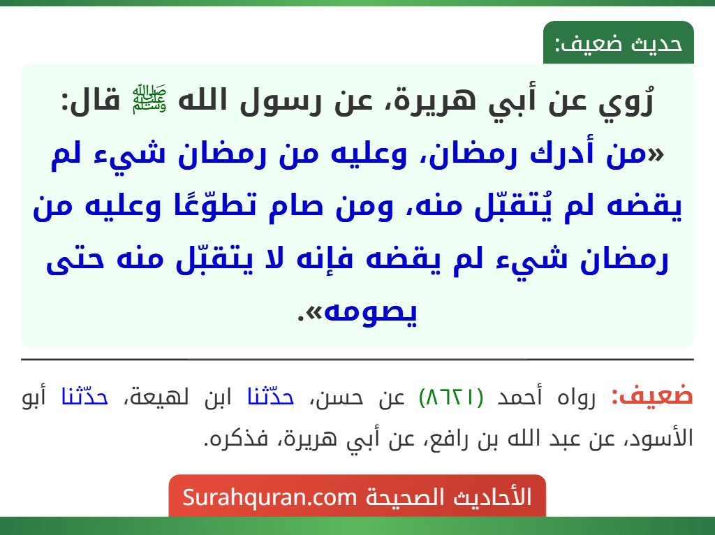 رُوي عن أبي هريرة، عن رسول الله ﷺ قال: «من أدرك رمضان، وعليه من رمضان شيء لم يقضه لم يُتقبّل منه، ومن صام تطوّعًا وعليه من رمضان شيء لم يقضه فإنه لا يتقبّل منه حتى يصومه».