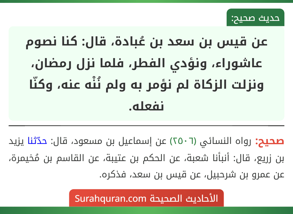 عن قيس بن سعد بن عُبادة، قال: كنا نصوم عاشوراء، ونؤدي الفطر، فلما نزل رمضان، ونزلت الزكاة لم نؤمر به ولم نُنْه عنه، وكنّا نفعله.