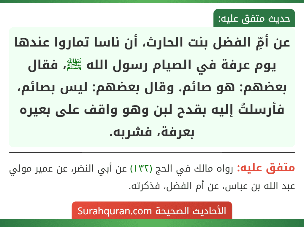 عن أمِّ الفضل بنت الحارث، أن ناسا تماروا عندها يوم عرفة في الصيام رسول الله ﷺ، فقال بعضهم: هو صائم. وقال بعضهم: ليس بصائم، فأرسلتُ إليه بقدح لبن وهو واقف على بعيره بعرفة، فشربه.