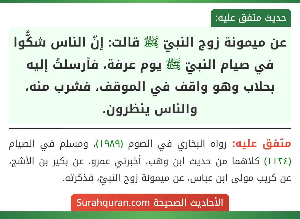 عن ميمونة زوج النبيّ ﷺ قالت: إنّ الناس شكُّوا في صيام النبيّ ﷺ يوم عرفة، فأرسلتُ إليه بحلاب وهو واقف في الموقف، فشرب منه، والناس ينظرون.