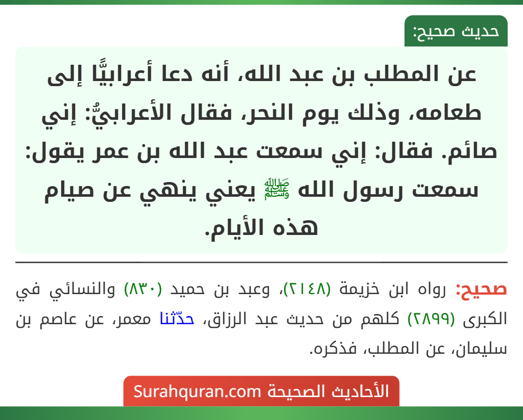 عن المطلب بن عبد الله، أنه دعا أعرابيًّا إلى طعامه، وذلك يوم النحر، فقال الأعرابيُّ: إني صائم. فقال: إني سمعت عبد الله بن عمر يقول: سمعت رسول الله ﷺ يعني ينهي عن صيام هذه الأيام.