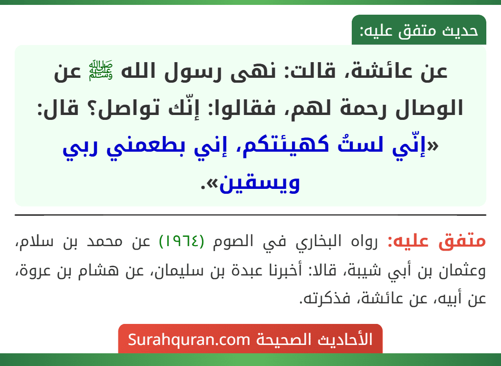 عن عائشة، قالت: نهى رسول الله ﷺ عن الوصال رحمة لهم، فقالوا: إنّك تواصل؟ قال: «إنّي لستُ كهيئتكم، إني بطعمني ربي ويسقين».