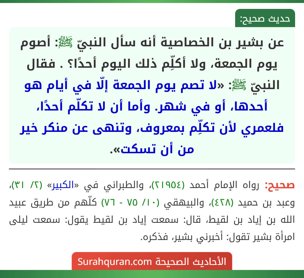 عن بشير بن الخصاصية أنه سأل النبيّ ﷺ: أصوم يوم الجمعة، ولا أكلِّم ذلك اليوم أحدًا؟ . فقال النبيّ ﷺ: «لا تصم يوم الجمعة إلّا في أيام هو أحدها، أو في شهر. وأما أن لا تكلّم أحدًا، فلعمري لأن تكلِّم بمعروف، وتنهى عن منكر خير من أن تسكت».