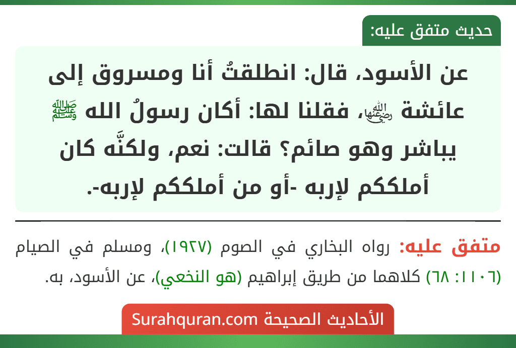 عن الأسود، قال: انطلقتُ أنا ومسروق إلى عائشة ﵂، فقلنا لها: أكان رسولُ الله ﷺ يباشر وهو صائم؟ قالت: نعم، ولكنَّه كان أملككم لإربه -أو من أملككم لإربه-.