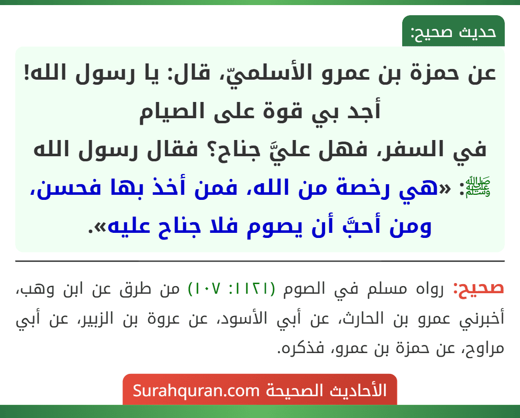 عن حمزة بن عمرو الأسلميّ، قال: يا رسول الله! أجد بي قوة على الصيام
في السفر، فهل عليَّ جناح؟ فقال رسول الله ﷺ: «هي رخصة من الله، فمن أخذ بها فحسن، ومن أحبَّ أن يصوم فلا جناح عليه».