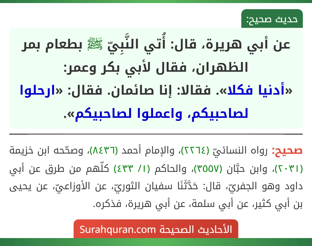 عن أبي هريرة، قال: أُتي النَّبِيّ ﷺ بطعام بمر الظهران، فقال لأبي بكر وعمر:
«أدنيا فكلا». فقالا: إنا صائمان. فقال: «ارحلوا لصاحبيكم، واعملوا لصاحبيكم».