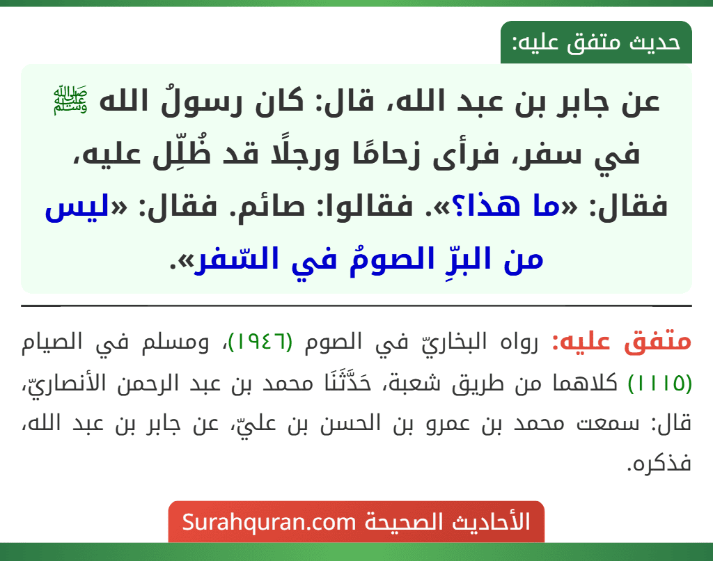 عن جابر بن عبد الله، قال: كان رسولُ الله ﷺ في سفر، فرأى زحامًا ورجلًا قد ظُلِّل عليه، فقال: «ما هذا؟». فقالوا: صائم. فقال: «ليس من البرِّ الصومُ في السّفر». عن جابر بن عبد الله، قال: كان رسولُ الله ﷺ في سفر، فرأى زحامًا ورجلًا قد ظُلِّل عليه، فقال: «ما هذا؟». فقالوا: صائم. فقال: «ليس من البرِّ الصومُ في السّفر».