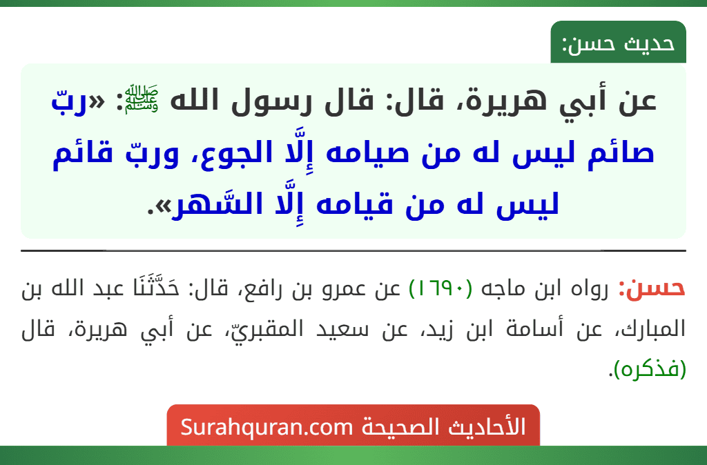 عن أبي هريرة، قال: قال رسول الله ﷺ: «ربّ صائم ليس له من صيامه إِلَّا الجوع، وربّ قائم ليس له من قيامه إِلَّا السَّهر». عن أبي هريرة، قال: قال رسول الله ﷺ: «ربّ صائم ليس له من صيامه إِلَّا الجوع، وربّ قائم ليس له من قيامه إِلَّا السَّهر».